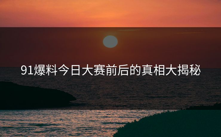 91爆料今日大赛前后的真相大揭秘