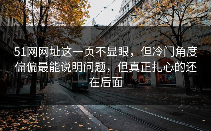 51网网址这一页不显眼,但冷门角度偏偏最能说明问题,但真正扎心的还在后面