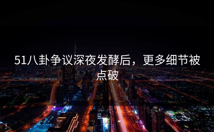 51八卦争议深夜发酵后,更多细节被点破
