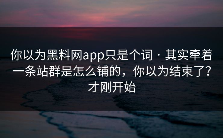 你以为黑料网app只是个词 · 其实牵着一条站群是怎么铺的,你以为结束了?才刚开始