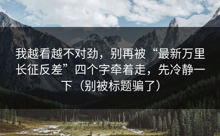 我越看越不对劲,别再被“最新万里长征反差”四个字牵着走,先冷静一下(别被标题骗了) 我越看越不对劲,别再被“最新万里长征反差”四个字牵着走,先冷静一下(别被标题骗了)