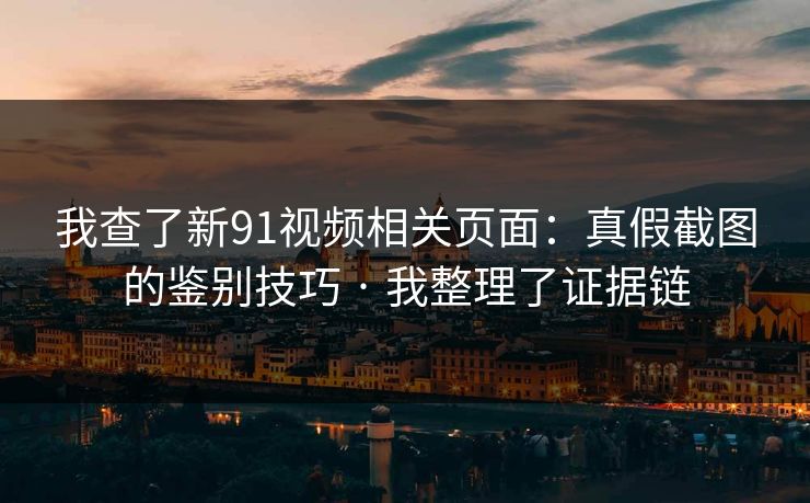 我查了新91视频相关页面：真假截图的鉴别技巧 · 我整理了证据链