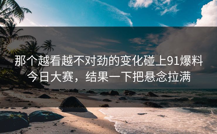 那个越看越不对劲的变化碰上91爆料今日大赛,结果一下把悬念拉满